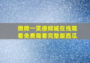 微微一笑很倾城在线观看免费观看完整版西瓜