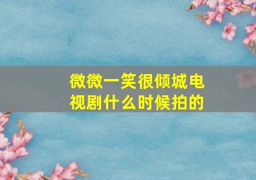 微微一笑很倾城电视剧什么时候拍的