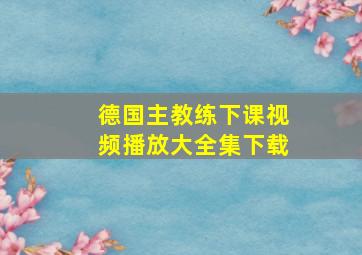 德国主教练下课视频播放大全集下载