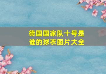 德国国家队十号是谁的球衣图片大全