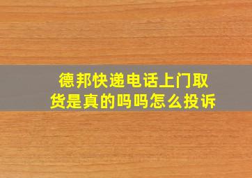 德邦快递电话上门取货是真的吗吗怎么投诉