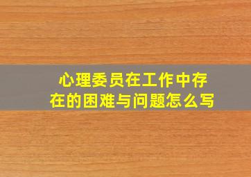 心理委员在工作中存在的困难与问题怎么写