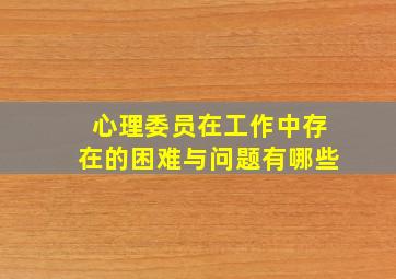 心理委员在工作中存在的困难与问题有哪些