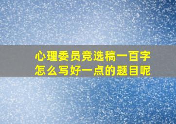 心理委员竞选稿一百字怎么写好一点的题目呢