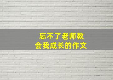 忘不了老师教会我成长的作文