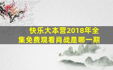 快乐大本营2018年全集免费观看肖战是哪一期