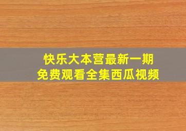 快乐大本营最新一期免费观看全集西瓜视频