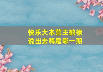 快乐大本营王鹤棣说出去嗨是哪一期