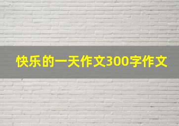 快乐的一天作文300字作文