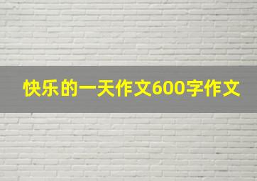 快乐的一天作文600字作文