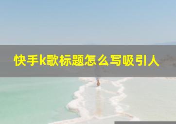 快手k歌标题怎么写吸引人