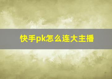 快手pk怎么连大主播