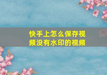 快手上怎么保存视频没有水印的视频