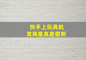 快手上玩具批发商是真是假啊