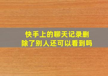 快手上的聊天记录删除了别人还可以看到吗