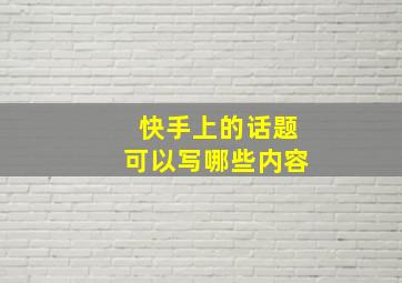 快手上的话题可以写哪些内容