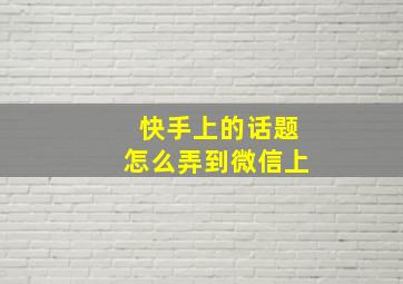 快手上的话题怎么弄到微信上