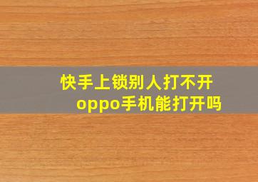 快手上锁别人打不开oppo手机能打开吗