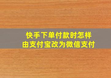 快手下单付款时怎样由支付宝改为微信支付