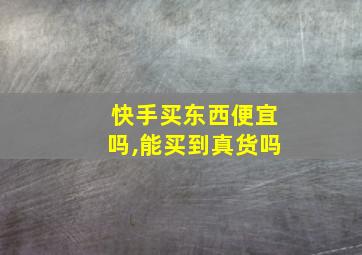 快手买东西便宜吗,能买到真货吗