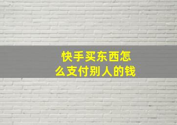 快手买东西怎么支付别人的钱