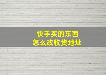 快手买的东西怎么改收货地址