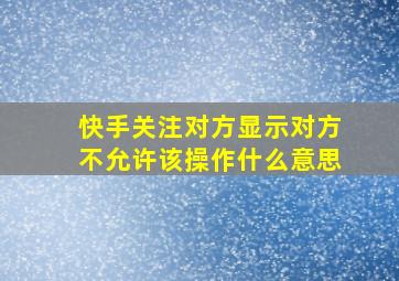 快手关注对方显示对方不允许该操作什么意思