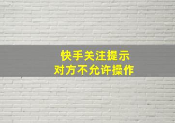 快手关注提示对方不允许操作