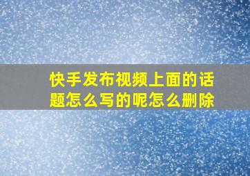 快手发布视频上面的话题怎么写的呢怎么删除