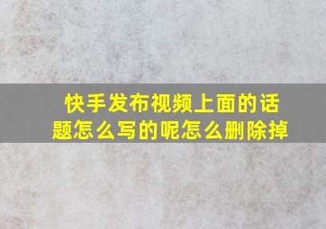 快手发布视频上面的话题怎么写的呢怎么删除掉