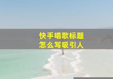 快手唱歌标题怎么写吸引人