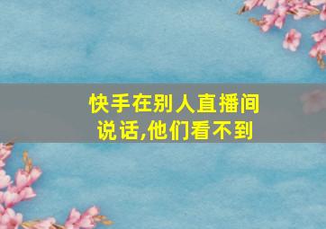 快手在别人直播间说话,他们看不到