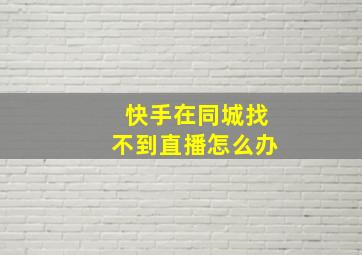 快手在同城找不到直播怎么办