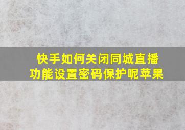 快手如何关闭同城直播功能设置密码保护呢苹果