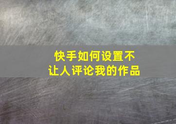 快手如何设置不让人评论我的作品