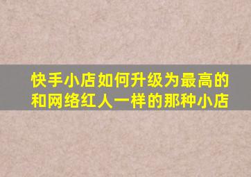 快手小店如何升级为最高的和网络红人一样的那种小店