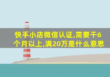 快手小店微信认证,需要干6个月以上,满20万是什么意思