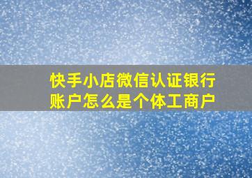 快手小店微信认证银行账户怎么是个体工商户