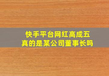 快手平台网红高成五真的是某公司董事长吗