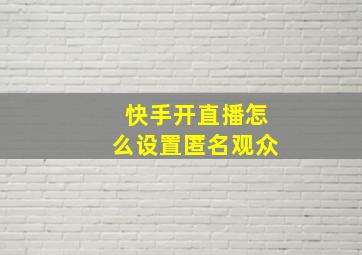 快手开直播怎么设置匿名观众