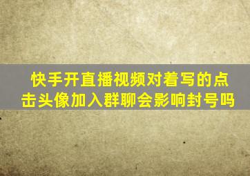 快手开直播视频对着写的点击头像加入群聊会影响封号吗