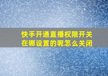 快手开通直播权限开关在哪设置的呢怎么关闭