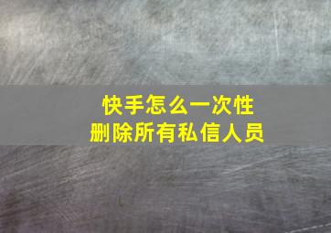 快手怎么一次性删除所有私信人员