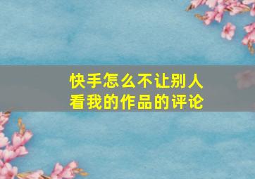 快手怎么不让别人看我的作品的评论