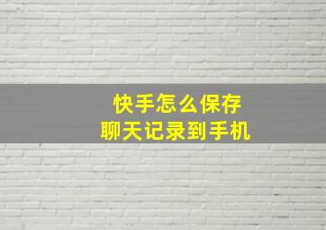 快手怎么保存聊天记录到手机