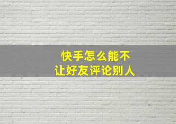 快手怎么能不让好友评论别人