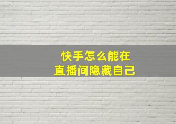 快手怎么能在直播间隐藏自己