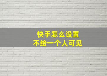 快手怎么设置不给一个人可见