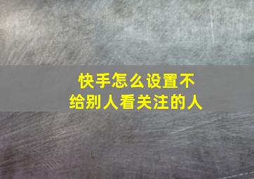 快手怎么设置不给别人看关注的人