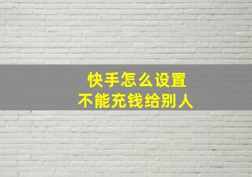 快手怎么设置不能充钱给别人